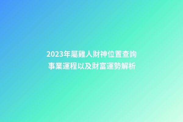 2023年屬雞人財神位置查詢 事業運程以及財富運勢解析